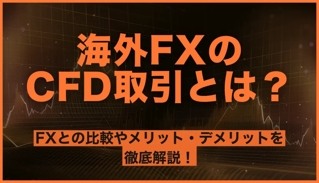 海外FXのCFD取引とは？FXとの比較やメリット・デメリットを徹底解説！