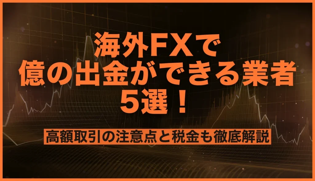 海外FXで億の出金ができる業者5選！高額取引の注意点と税金も徹底解説