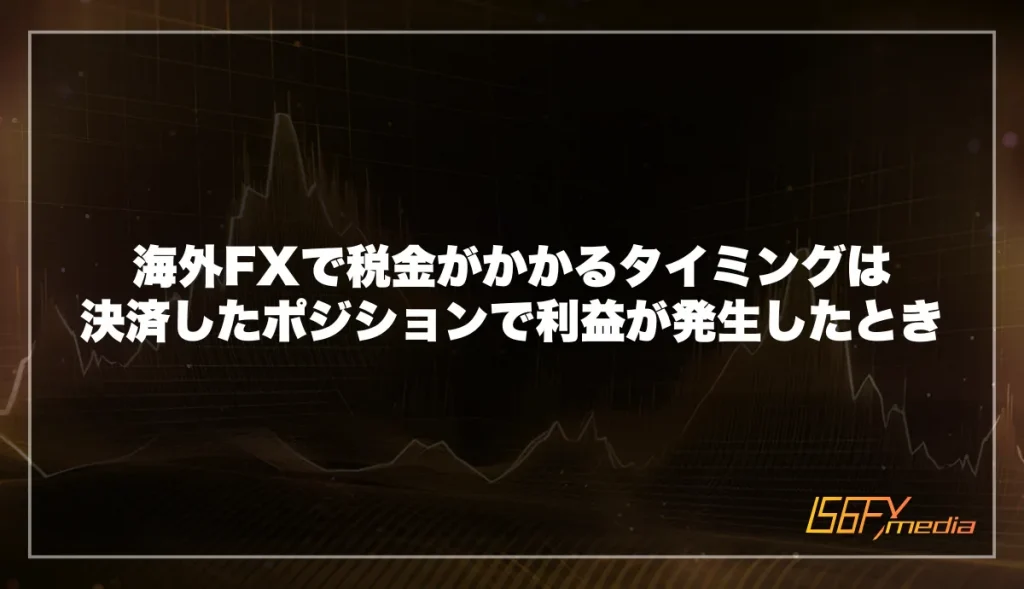 海外FXで税金がかかるタイミングは決済したポジションで利益が発生したとき