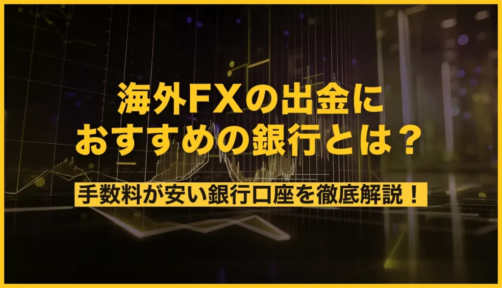 海外FXの出金におすすめの手数料が安い銀行口座を徹底解説！